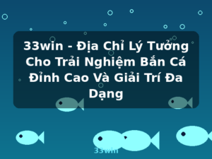 33win - Địa Chỉ Lý Tưởng Cho Trải Nghiệm Bắn Cá Đỉnh Cao Và Giải Trí Đa Dạng - 33win
