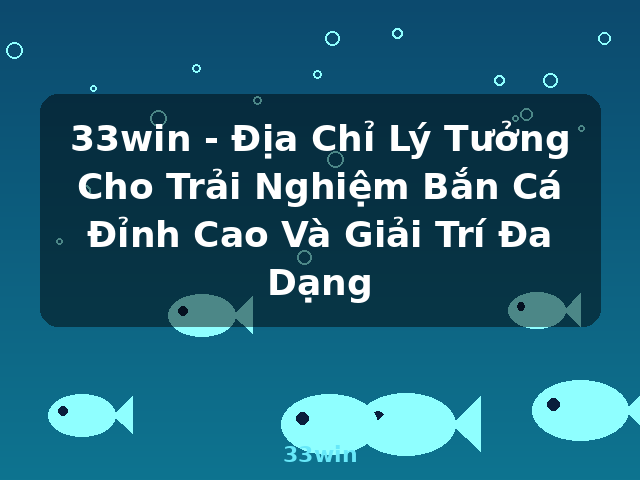 33win - Địa Chỉ Lý Tưởng Cho Trải Nghiệm Bắn Cá Đỉnh Cao Và Giải Trí Đa Dạng - 33win