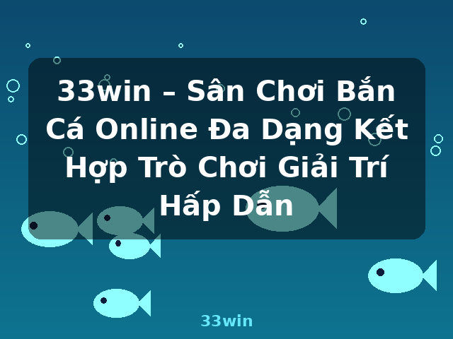33win – Sân Chơi Bắn Cá Online Đa Dạng Kết Hợp Trò Chơi Giải Trí Hấp Dẫn - 33win