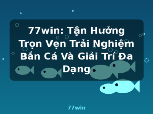 77win: Tận Hưởng Trọn Vẹn Trải Nghiệm Bắn Cá Và Giải Trí Đa Dạng - 77win