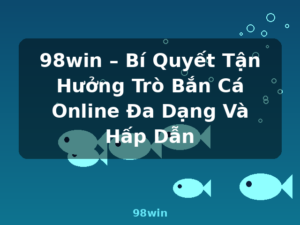 98win – Bí Quyết Tận Hưởng Trò Bắn Cá Online Đa Dạng Và Hấp Dẫn - 98win