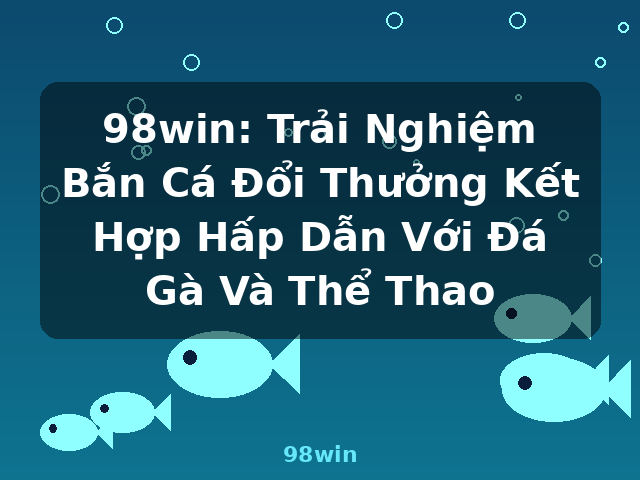 98win: Trải Nghiệm Bắn Cá Đổi Thưởng Kết Hợp Hấp Dẫn Với Đá Gà Và Thể Thao - 98win