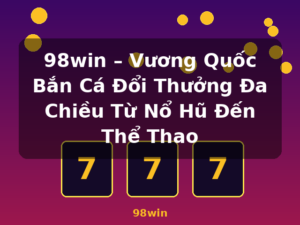98win – Vương Quốc Bắn Cá Đổi Thưởng Đa Chiều Từ Nổ Hũ Đến Thể Thao - 98win