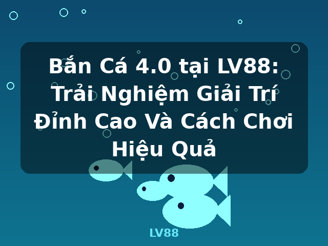 Bắn Cá 4.0 tại LV88: Trải Nghiệm Giải Trí Đỉnh Cao Và Cách Chơi Hiệu Quả - LV88 Bắn Cá 4.0 tại LV88: Trải Nghiệm Giải Trí Đỉnh Cao Và Cách Chơi Hiệu Quả - LV88