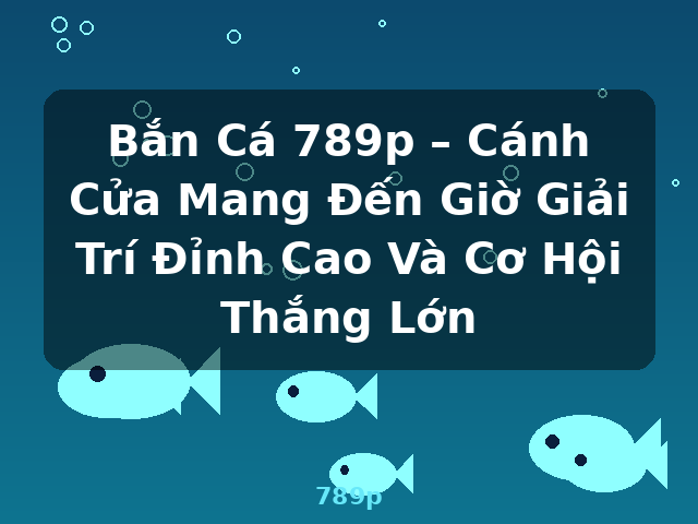 Bắn Cá 789p – Cánh Cửa Mang Đến Giờ Giải Trí Đỉnh Cao Và Cơ Hội Thắng Lớn - 789p