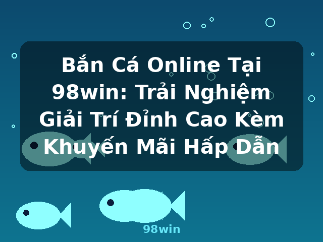 Bắn Cá Online Tại 98win: Trải Nghiệm Giải Trí Đỉnh Cao Kèm Khuyến Mãi Hấp Dẫn - 98win