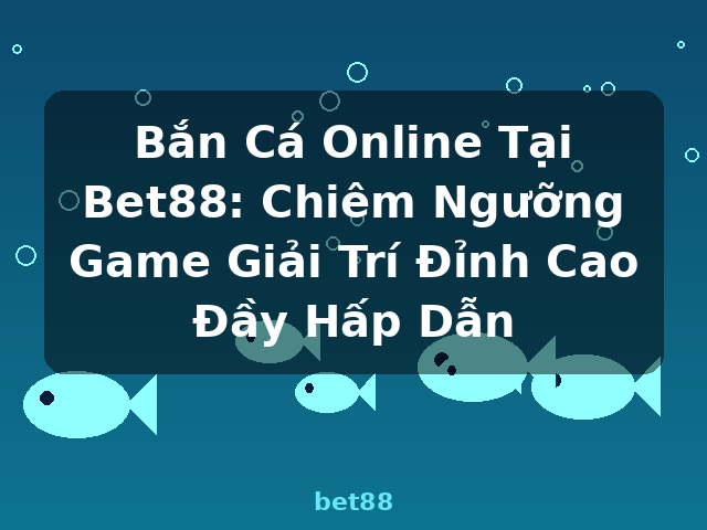Bắn Cá Online Tại Bet88: Chiêm Ngưỡng Game Giải Trí Đỉnh Cao Đầy Hấp Dẫn - bet88 Bắn Cá Online Tại Bet88: Chiêm Ngưỡng Game Giải Trí Đỉnh Cao Đầy Hấp Dẫn - bet88