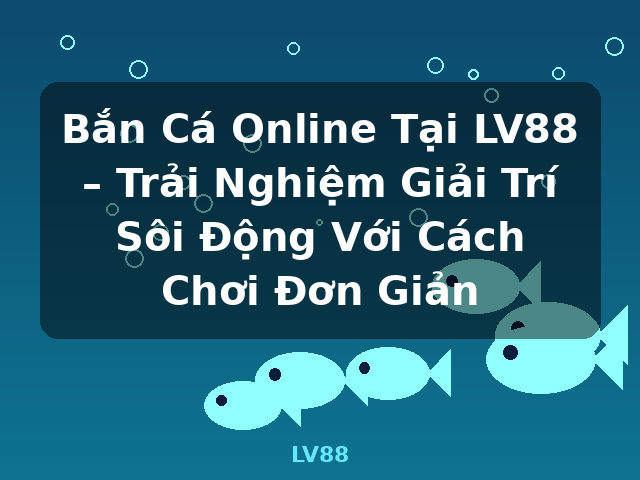 Bắn Cá Online Tại LV88 – Trải Nghiệm Giải Trí Sôi Động Với Cách Chơi Đơn Giản - LV88