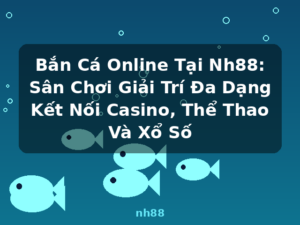 Bắn Cá Online Tại Nh88: Sân Chơi Giải Trí Đa Dạng Kết Nối Casino, Thể Thao Và Xổ Số - nh88