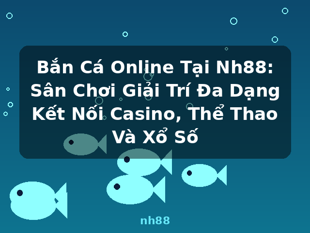 Bắn Cá Online Tại Nh88: Sân Chơi Giải Trí Đa Dạng Kết Nối Casino, Thể Thao Và Xổ Số - nh88 Bắn Cá Online Tại Nh88: Sân Chơi Giải Trí Đa Dạng Kết Nối Casino, Thể Thao Và Xổ Số - nh88