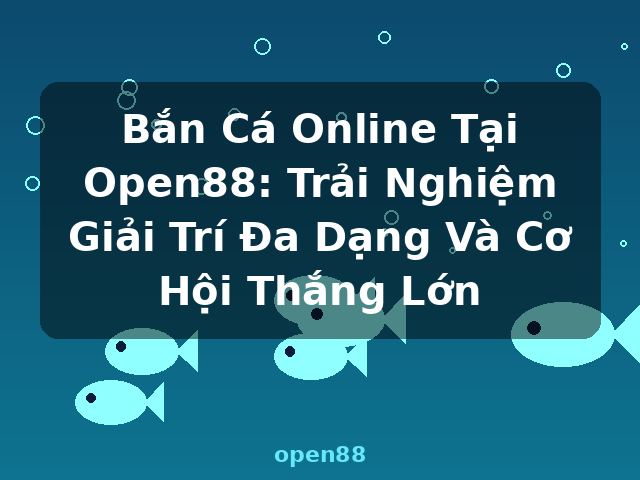 Bắn Cá Online Tại Open88: Trải Nghiệm Giải Trí Đa Dạng Và Cơ Hội Thắng Lớn - open88