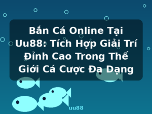 Bắn Cá Online Tại Uu88: Tích Hợp Giải Trí Đỉnh Cao Trong Thế Giới Cá Cược Đa Dạng - uu88