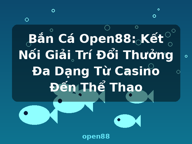 Bắn Cá Open88: Kết Nối Giải Trí Đổi Thưởng Đa Dạng Từ Casino Đến Thể Thao - open88 Bắn Cá Open88: Kết Nối Giải Trí Đổi Thưởng Đa Dạng Từ Casino Đến Thể Thao - open88