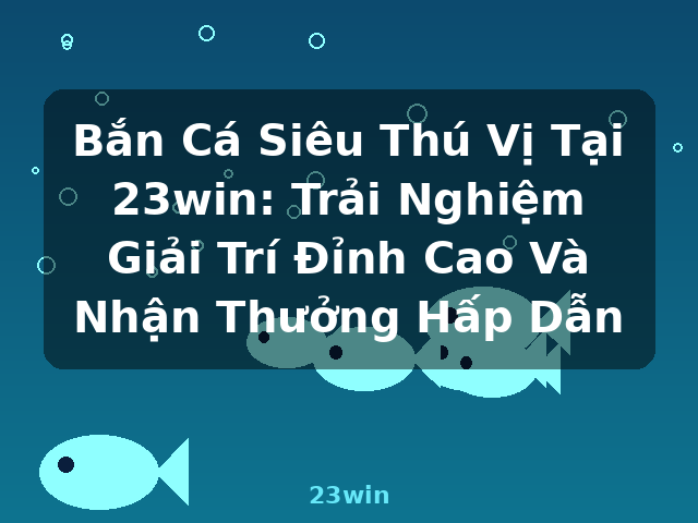 Bắn Cá Siêu Thú Vị Tại 23win: Trải Nghiệm Giải Trí Đỉnh Cao Và Nhận Thưởng Hấp Dẫn - 23win Bắn Cá Siêu Thú Vị Tại 23win: Trải Nghiệm Giải Trí Đỉnh Cao Và Nhận Thưởng Hấp Dẫn - 23win