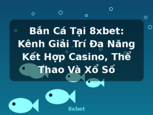 Bắn Cá Tại 8xbet: Kênh Giải Trí Đa Năng Kết Hợp Casino, Thể Thao Và Xổ Số - 8xbet