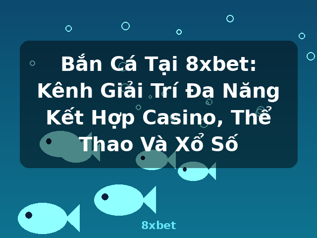 Bắn Cá Tại 8xbet: Kênh Giải Trí Đa Năng Kết Hợp Casino, Thể Thao Và Xổ Số - 8xbet Bắn Cá Tại 8xbet: Kênh Giải Trí Đa Năng Kết Hợp Casino, Thể Thao Và Xổ Số - 8xbet