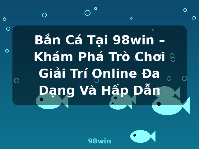 Bắn Cá Tại 98win – Khám Phá Trò Chơi Giải Trí Online Đa Dạng Và Hấp Dẫn - 98win Bắn Cá Tại 98win – Khám Phá Trò Chơi Giải Trí Online Đa Dạng Và Hấp Dẫn - 98win