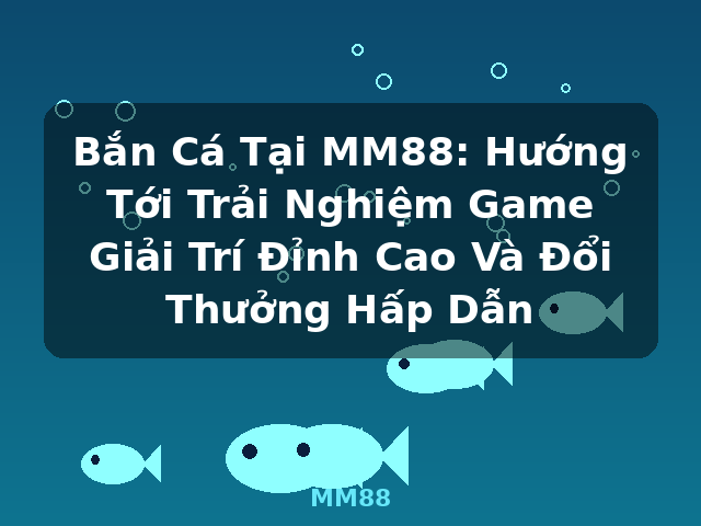 Bắn Cá Tại MM88: Hướng Tới Trải Nghiệm Game Giải Trí Đỉnh Cao Và Đổi Thưởng Hấp Dẫn - MM88