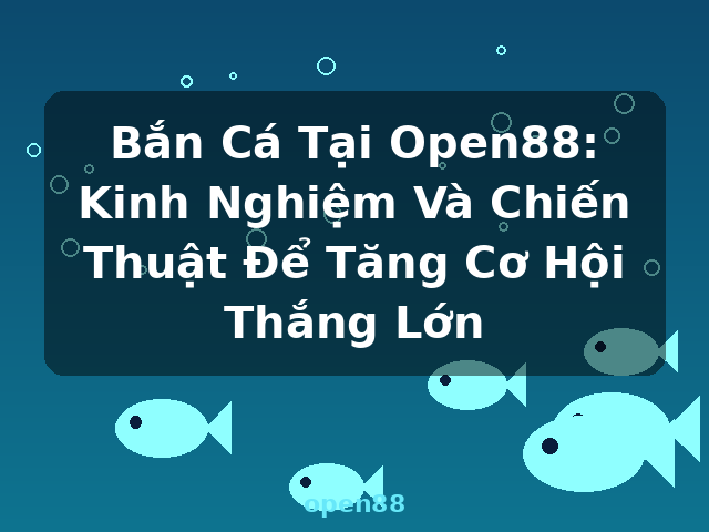 Bắn Cá Tại Open88: Kinh Nghiệm Và Chiến Thuật Để Tăng Cơ Hội Thắng Lớn - open88