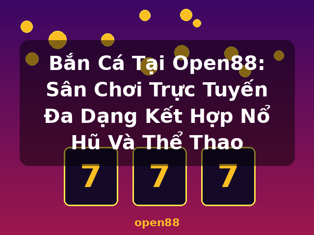 Bắn Cá Tại Open88: Sân Chơi Trực Tuyến Đa Dạng Kết Hợp Nổ Hũ Và Thể Thao - open88