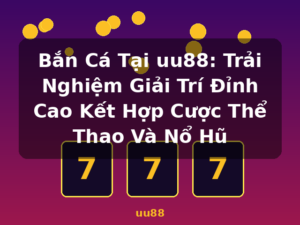 Bắn Cá Tại uu88: Trải Nghiệm Giải Trí Đỉnh Cao Kết Hợp Cược Thể Thao Và Nổ Hũ - uu88