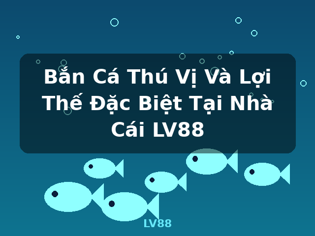 Bắn Cá Thú Vị Và Lợi Thế Đặc Biệt Tại Nhà Cái LV88 - LV88