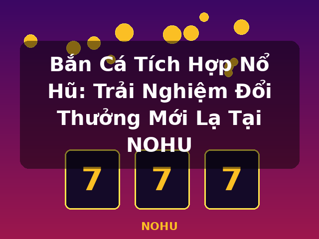 Bắn Cá Tích Hợp Nổ Hũ: Trải Nghiệm Đổi Thưởng Mới Lạ Tại NOHU - NOHU