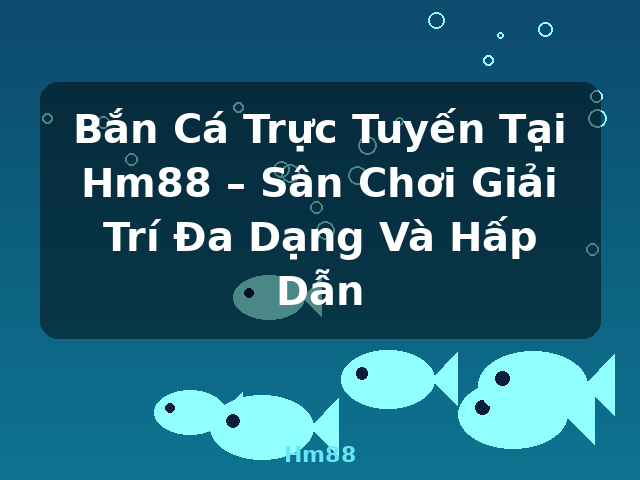 Bắn Cá Trực Tuyến Tại Hm88 – Sân Chơi Giải Trí Đa Dạng Và Hấp Dẫn - Hm88 Bắn Cá Trực Tuyến Tại Hm88 – Sân Chơi Giải Trí Đa Dạng Và Hấp Dẫn - Hm88