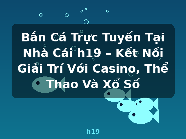 Bắn Cá Trực Tuyến Tại Nhà Cái h19 – Kết Nối Giải Trí Với Casino, Thể Thao Và Xổ Số - h19 Bắn Cá Trực Tuyến Tại Nhà Cái h19 – Kết Nối Giải Trí Với Casino, Thể Thao Và Xổ Số - h19