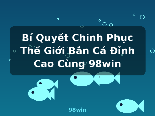 Bí Quyết Chinh Phục Thế Giới Bắn Cá Đỉnh Cao Cùng 98win - 98win