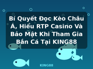 Bí Quyết Đọc Kèo Châu Á, Hiểu RTP Casino Và Bảo Mật Khi Tham Gia Bắn Cá Tại KING88 - KING88