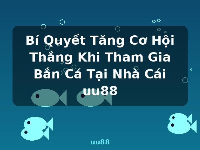 Bí Quyết Tăng Cơ Hội Thắng Khi Tham Gia Bắn Cá Tại Nhà Cái uu88 - uu88
