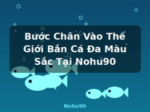 Bước Chân Vào Thế Giới Bắn Cá Đa Màu Sắc Tại Nohu90 - Nohu90