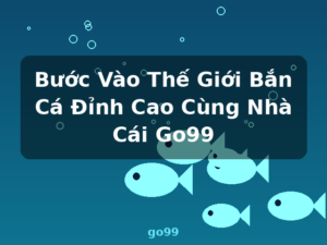 Bước Vào Thế Giới Bắn Cá Đỉnh Cao Cùng Nhà Cái Go99 - go99