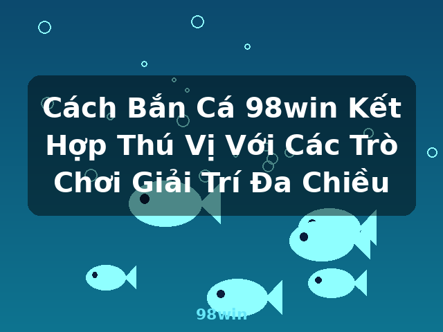 Cách Bắn Cá 98win Kết Hợp Thú Vị Với Các Trò Chơi Giải Trí Đa Chiều - 98win Cách Bắn Cá 98win Kết Hợp Thú Vị Với Các Trò Chơi Giải Trí Đa Chiều - 98win