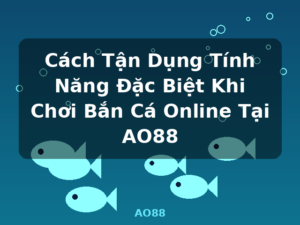 Cách Tận Dụng Tính Năng Đặc Biệt Khi Chơi Bắn Cá Online Tại AO88 - AO88