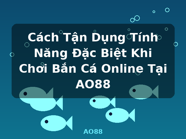 Cách Tận Dụng Tính Năng Đặc Biệt Khi Chơi Bắn Cá Online Tại AO88 - AO88