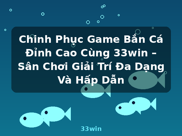 Chinh Phục Game Bắn Cá Đỉnh Cao Cùng 33win – Sân Chơi Giải Trí Đa Dạng Và Hấp Dẫn - 33win