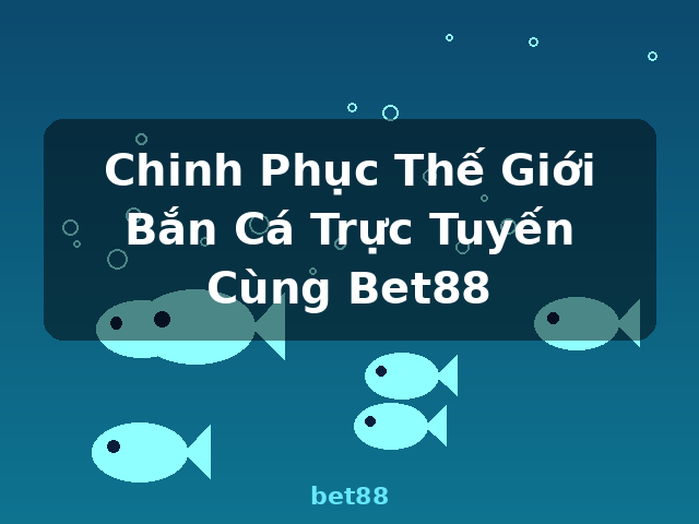 Chinh Phục Thế Giới Bắn Cá Trực Tuyến Cùng Bet88 - bet88