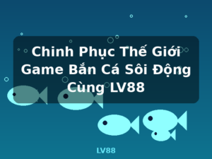 Chinh Phục Thế Giới Game Bắn Cá Sôi Động Cùng LV88 - LV88