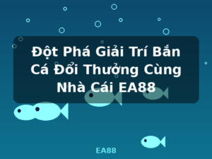 Đột Phá Giải Trí Bắn Cá Đổi Thưởng Cùng Nhà Cái EA88 - EA88