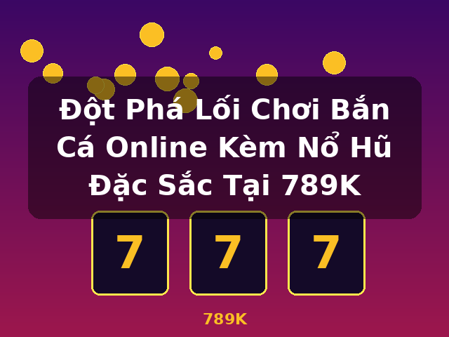 Đột Phá Lối Chơi Bắn Cá Online Kèm Nổ Hũ Đặc Sắc Tại 789K - 789K