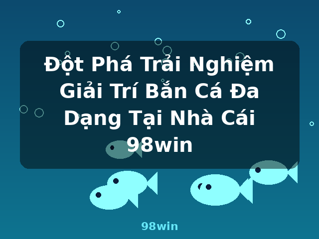 Đột Phá Trải Nghiệm Giải Trí Bắn Cá Đa Dạng Tại Nhà Cái 98win - 98win