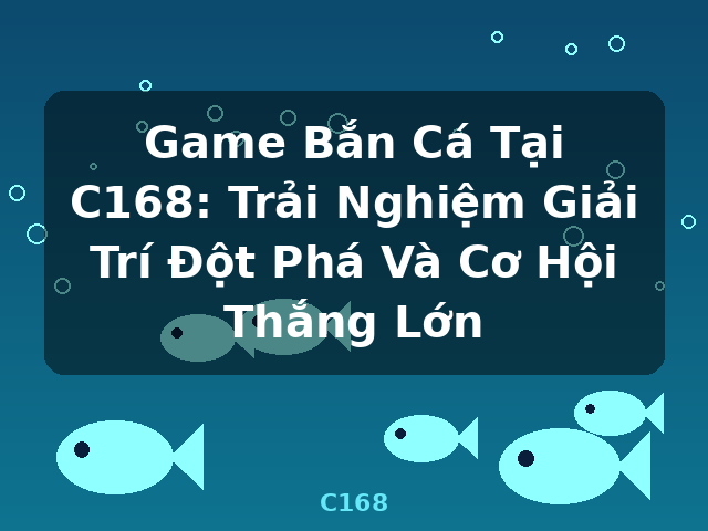 Game Bắn Cá Tại C168: Trải Nghiệm Giải Trí Đột Phá Và Cơ Hội Thắng Lớn - C168