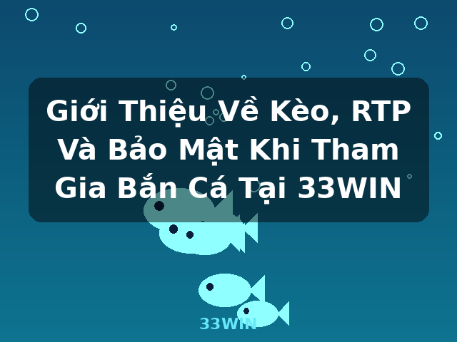 Giới Thiệu Về Kèo, RTP Và Bảo Mật Khi Tham Gia Bắn Cá Tại 33WIN - 33WIN