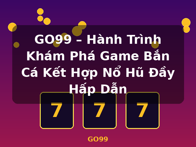 GO99 – Hành Trình Khám Phá Game Bắn Cá Kết Hợp Nổ Hũ Đầy Hấp Dẫn - GO99 GO99 – Hành Trình Khám Phá Game Bắn Cá Kết Hợp Nổ Hũ Đầy Hấp Dẫn - GO99