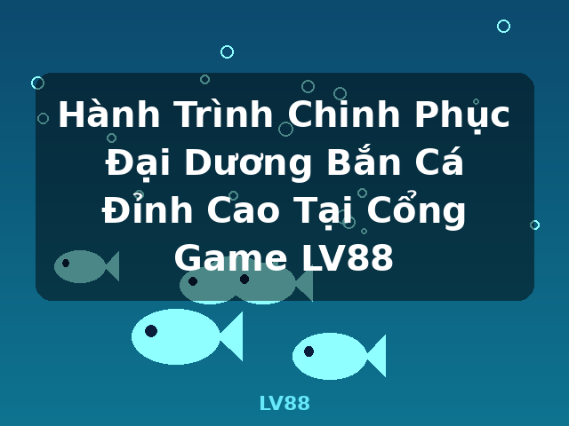 Hành Trình Chinh Phục Đại Dương Bắn Cá Đỉnh Cao Tại Cổng Game LV88 - LV88