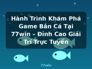 Hành Trình Khám Phá Game Bắn Cá Tại 77win – Đỉnh Cao Giải Trí Trực Tuyến - 77win