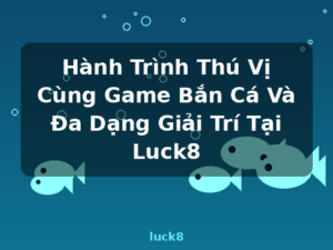 Hành Trình Thú Vị Cùng Game Bắn Cá Và Đa Dạng Giải Trí Tại Luck8 - luck8
