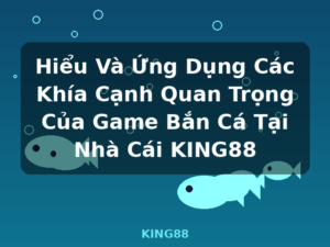 Hiểu Và Ứng Dụng Các Khía Cạnh Quan Trọng Của Game Bắn Cá Tại Nhà Cái KING88 - KING88